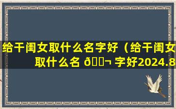 给干闺女取什么名字好（给干闺女取什么名 🐬 字好2024.8月初8）